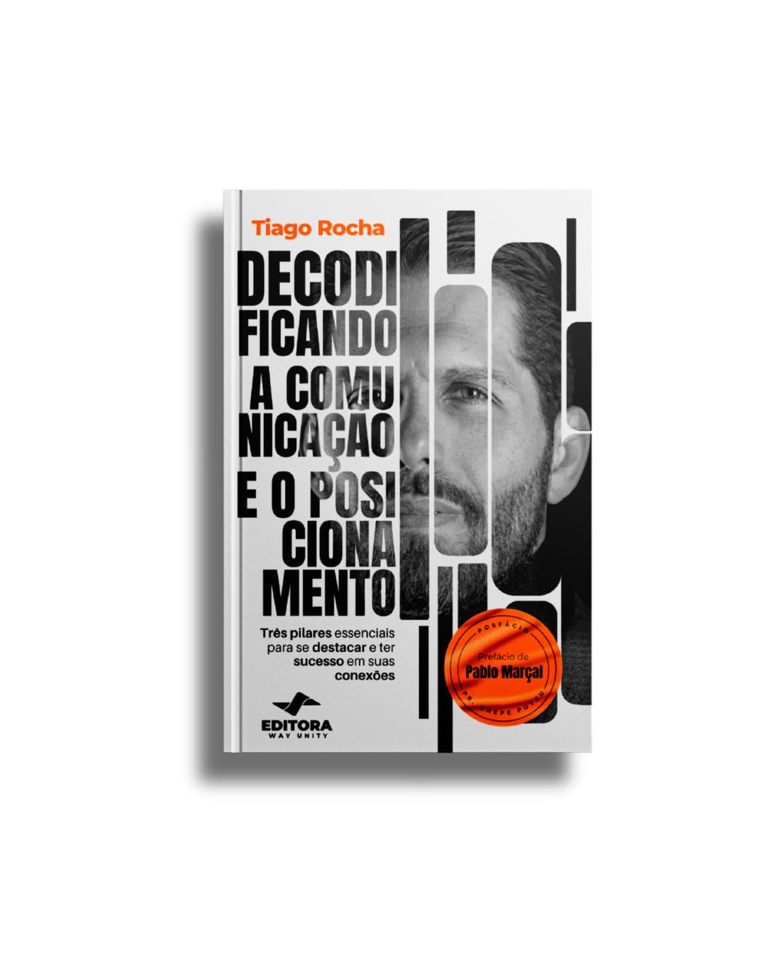 Decodificando a Comunicação e o Posicionamento: Três Pilares Essenciais para se Destacar e ter Sucesso em suas Conexões, por Tiago Rocha, Prefácio de Pablo Marçal