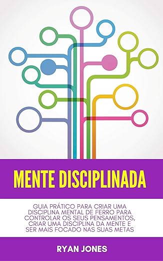 Mente Disciplinada: Guia Prático Para Criar Uma Disciplina Mental De Ferro Para Controlar Os Seus Pensamentos, Criar Uma Disciplina Da Mente E Ser Mais Focado Nas Suas Metas