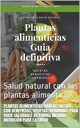 Plantas Alimenticias Guia definitiva con beneficios, recetas, vitaminas para vivir saludable de forma natural Nutrición para la salud: Salud natural con las plantas alimenticias (Spanish Edition)